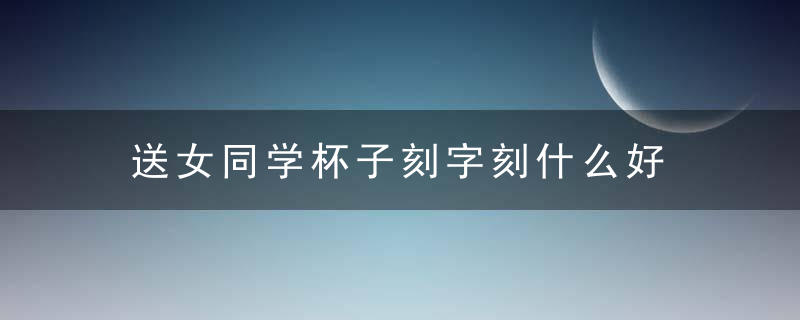 送女同学杯子刻字刻什么好 送女生杯子刻字